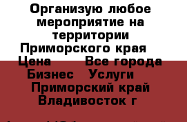 Организую любое мероприятие на территории Приморского края. › Цена ­ 1 - Все города Бизнес » Услуги   . Приморский край,Владивосток г.